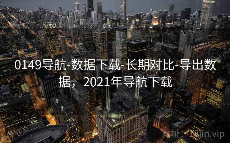 0149导航-数据下载-长期对比-导出数据，2021年导航下载