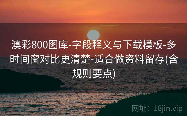 澳彩800图库-字段释义与下载模板-多时间窗对比更清楚-适合做资料留存(含规则要点) 澳彩800图库-字段释义与下载模板-多时间窗对比更清楚-适合做资料留存(含规则要点)