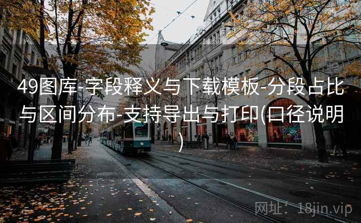 49图库-字段释义与下载模板-分段占比与区间分布-支持导出与打印(口径说明)