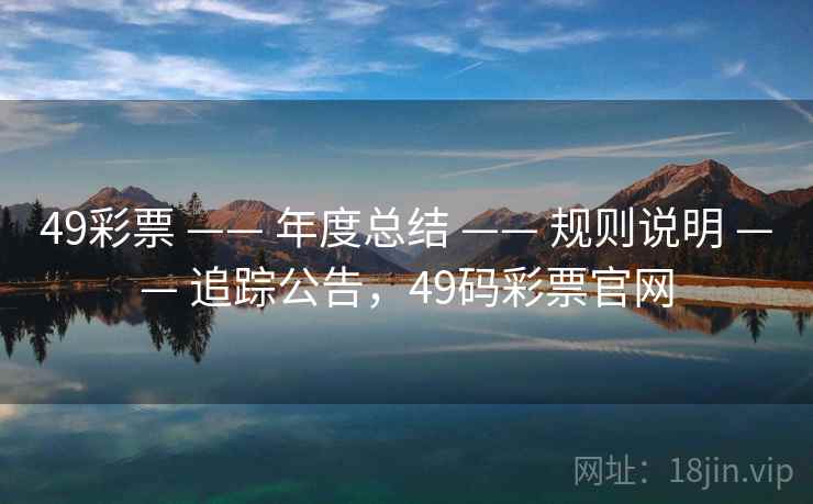 49彩票 —— 年度总结 —— 规则说明 —— 追踪公告，49码彩票官网