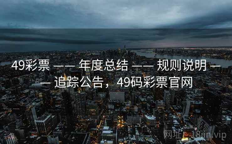 49彩票 —— 年度总结 —— 规则说明 —— 追踪公告，49码彩票官网
