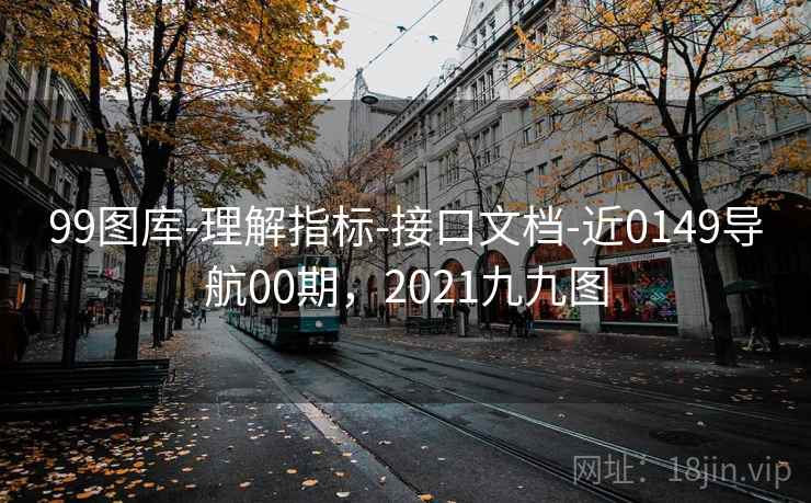 99图库-理解指标-接口文档-近0149导航00期，2021九九图