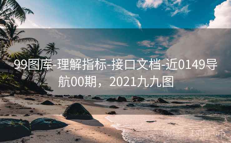 99图库-理解指标-接口文档-近0149导航00期，2021九九图