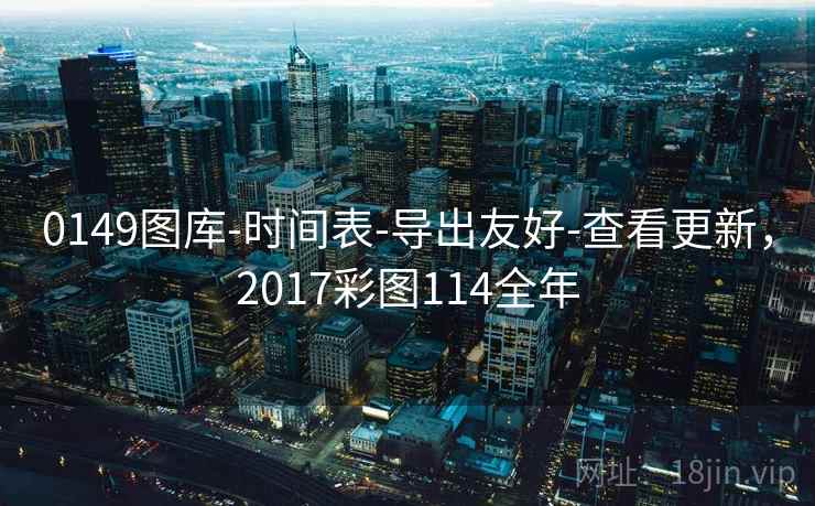 0149图库-时间表-导出友好-查看更新，2017彩图114全年