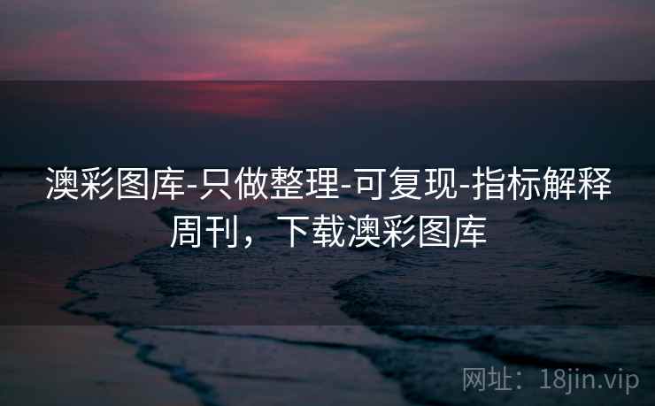 澳彩图库-只做整理-可复现-指标解释周刊，下载澳彩图库