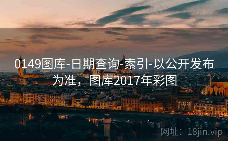 0149图库-日期查询-索引-以公开发布为准，图库2017年彩图