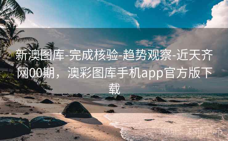 新澳图库-完成核验-趋势观察-近天齐网00期，澳彩图库手机app官方版下载