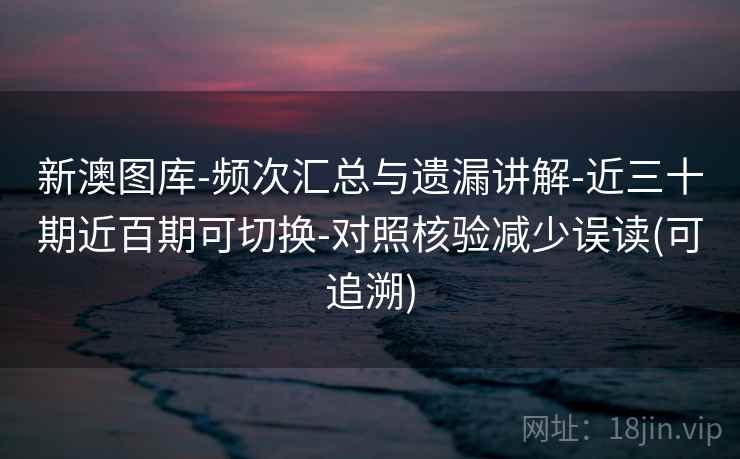 新澳图库-频次汇总与遗漏讲解-近三十期近百期可切换-对照核验减少误读(可追溯)
