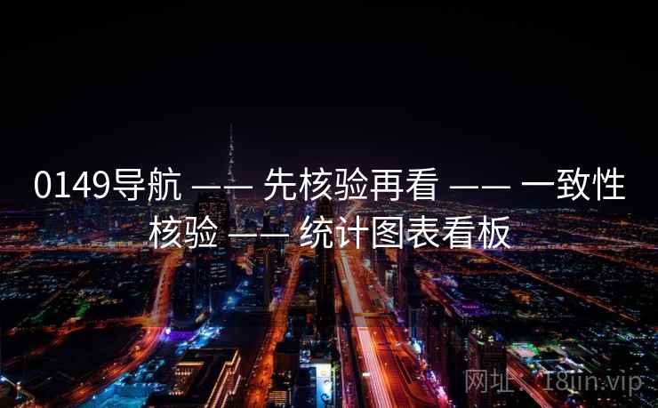 0149导航 —— 先核验再看 —— 一致性核验 —— 统计图表看板