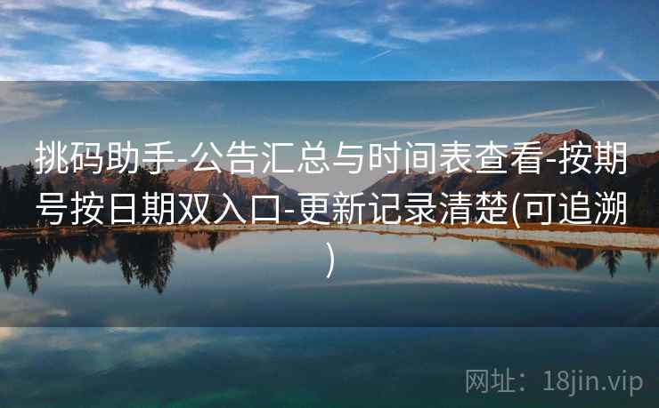 挑码助手-公告汇总与时间表查看-按期号按日期双入口-更新记录清楚(可追溯) 挑码助手-公告汇总与时间表查看-按期号按日期双入口-更新记录清楚(可追溯)
