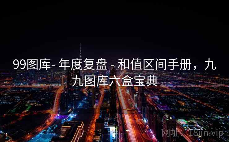 99图库- 年度复盘 - 和值区间手册,九九图库六盒宝典 99图库- 年度复盘 - 和值区间手册,九九图库六盒宝典