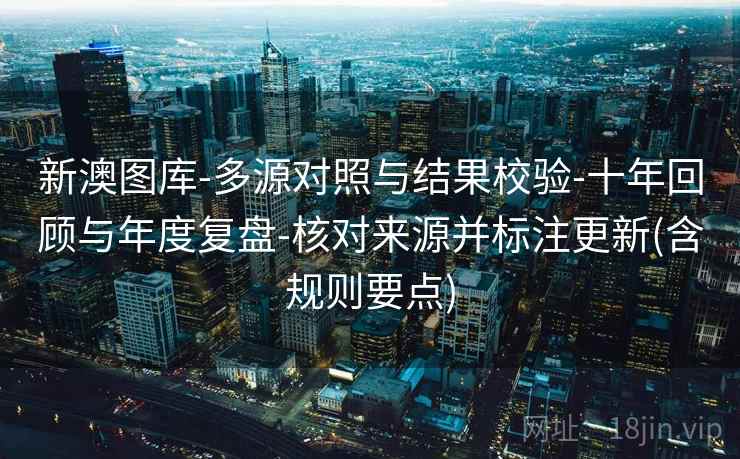 新澳图库-多源对照与结果校验-十年回顾与年度复盘-核对来源并标注更新(含规则要点) 新澳图库-多源对照与结果校验-十年回顾与年度复盘-核对来源并标注更新(含规则要点)
