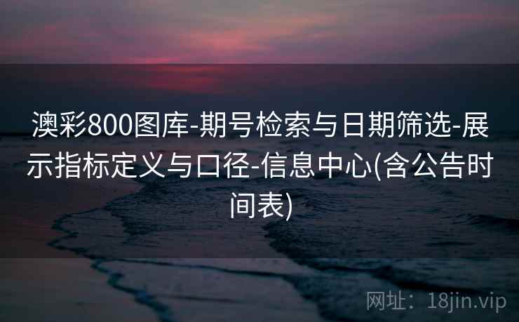 澳彩800图库-期号检索与日期筛选-展示指标定义与口径-信息中心(含公告时间表) 澳彩800图库-期号检索与日期筛选-展示指标定义与口径-信息中心(含公告时间表)